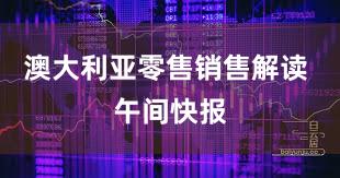 澳大利亚零售销售解读 午间快报