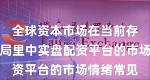 全球资本市场在当前存量博弈格局里中实盘配资平台的市场情绪常见
