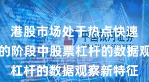 港股市场处于热点快速轮动时期的阶段中股票杠杆的数据观察新特征