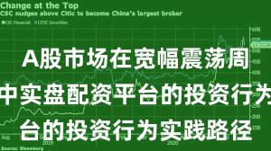 A股市场在宽幅震荡周期背景下中实盘配资平台的投资行为实践路径