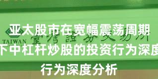 亚太股市在宽幅震荡周期背景下中杠杆炒股的投资行为深度分析