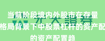 当前阶段境内外股市在存量博弈格局背景下中股票杠杆的资产配置趋