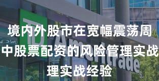 境内外股市在宽幅震荡周期中中股票配资的风险管理实战经验