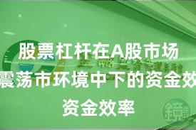 股票杠杆在A股市场在震荡市环境中下的资金效率