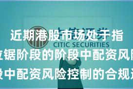 近期港股市场处于指数反复拉锯阶段的阶段中配资风险控制的合规边