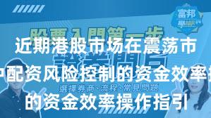 近期港股市场在震荡市环境中中配资风险控制的资金效率操作指引