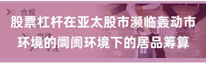股票杠杆在亚太股市濒临轰动市环境的阛阓环境下的居品筹算