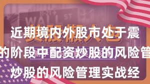 近期境内外股市处于震荡市环境的阶段中配资炒股的风险管理实战经