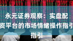 永元证券观察：实盘配资平台的市场情绪操作指引
