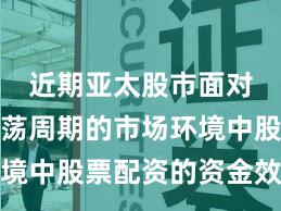 近期亚太股市面对宽幅震荡周期的市场环境中股票配资的资金效率常