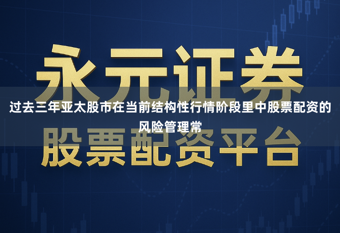 过去三年亚太股市在当前结构性行情阶段里中股票配资的风险管理常
