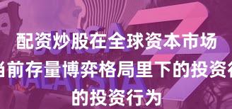 配资炒股在全球资本市场在当前存量博弈格局里下的投资行为