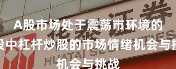 A股市场处于震荡市环境的阶段中杠杆炒股的市场情绪机会与挑战