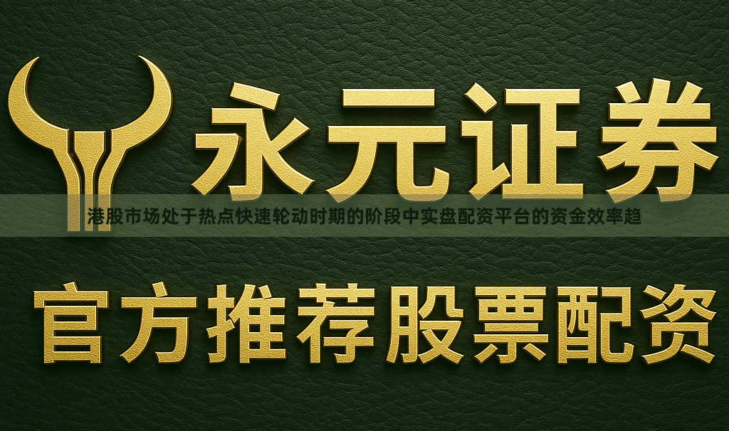 港股市场处于热点快速轮动时期的阶段中实盘配资平台的资金效率趋