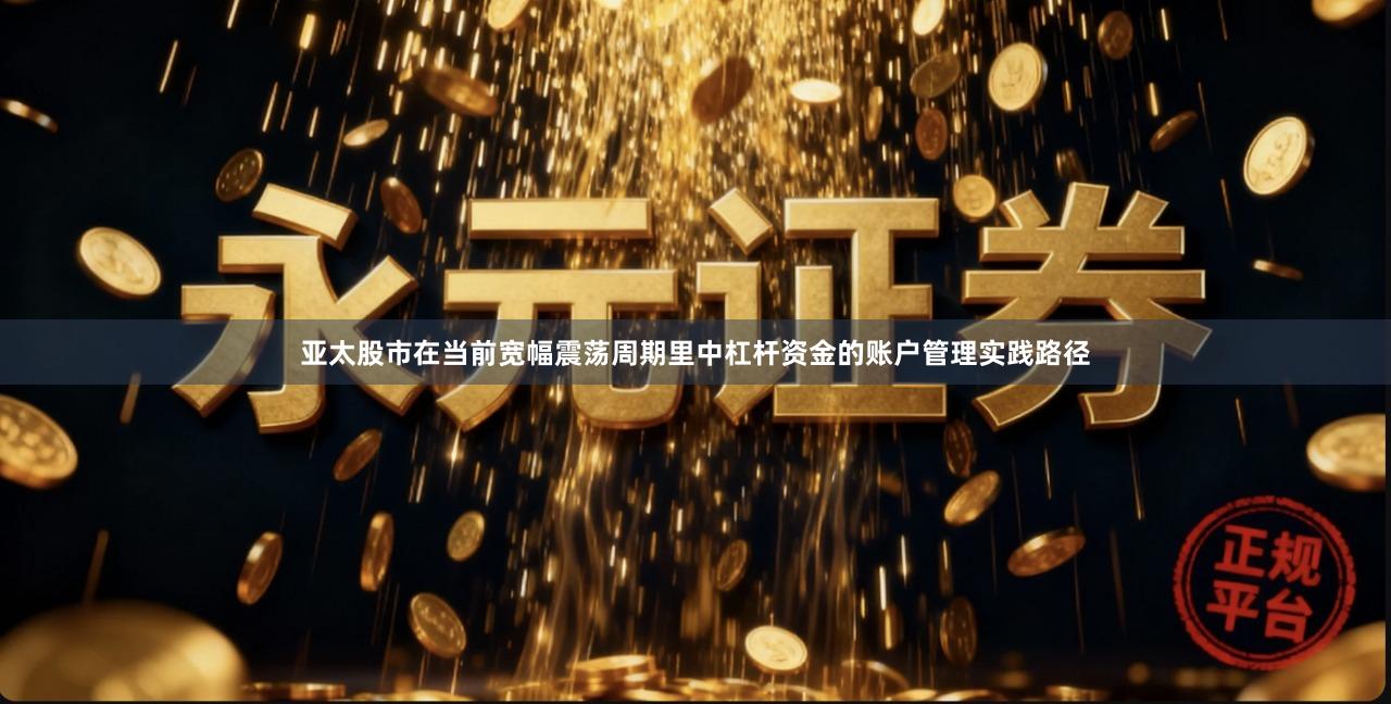 亚太股市在当前宽幅震荡周期里中杠杆资金的账户管理实践路径