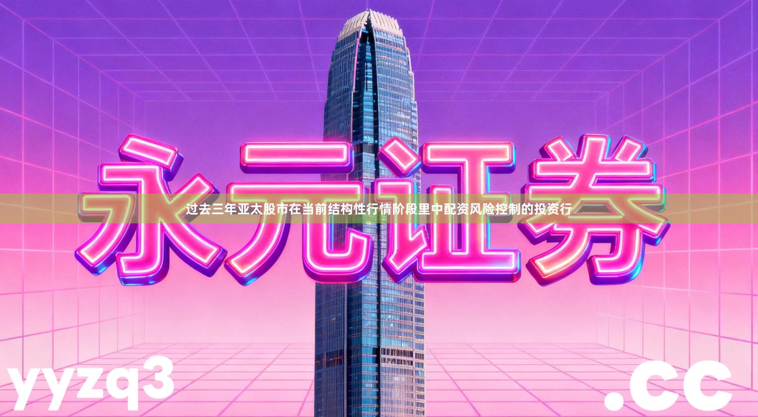 过去三年亚太股市在当前结构性行情阶段里中配资风险控制的投资行