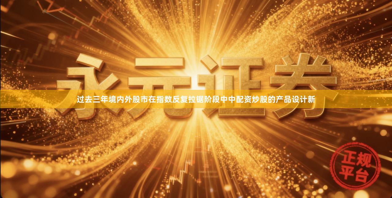 过去三年境内外股市在指数反复拉锯阶段中中配资炒股的产品设计新