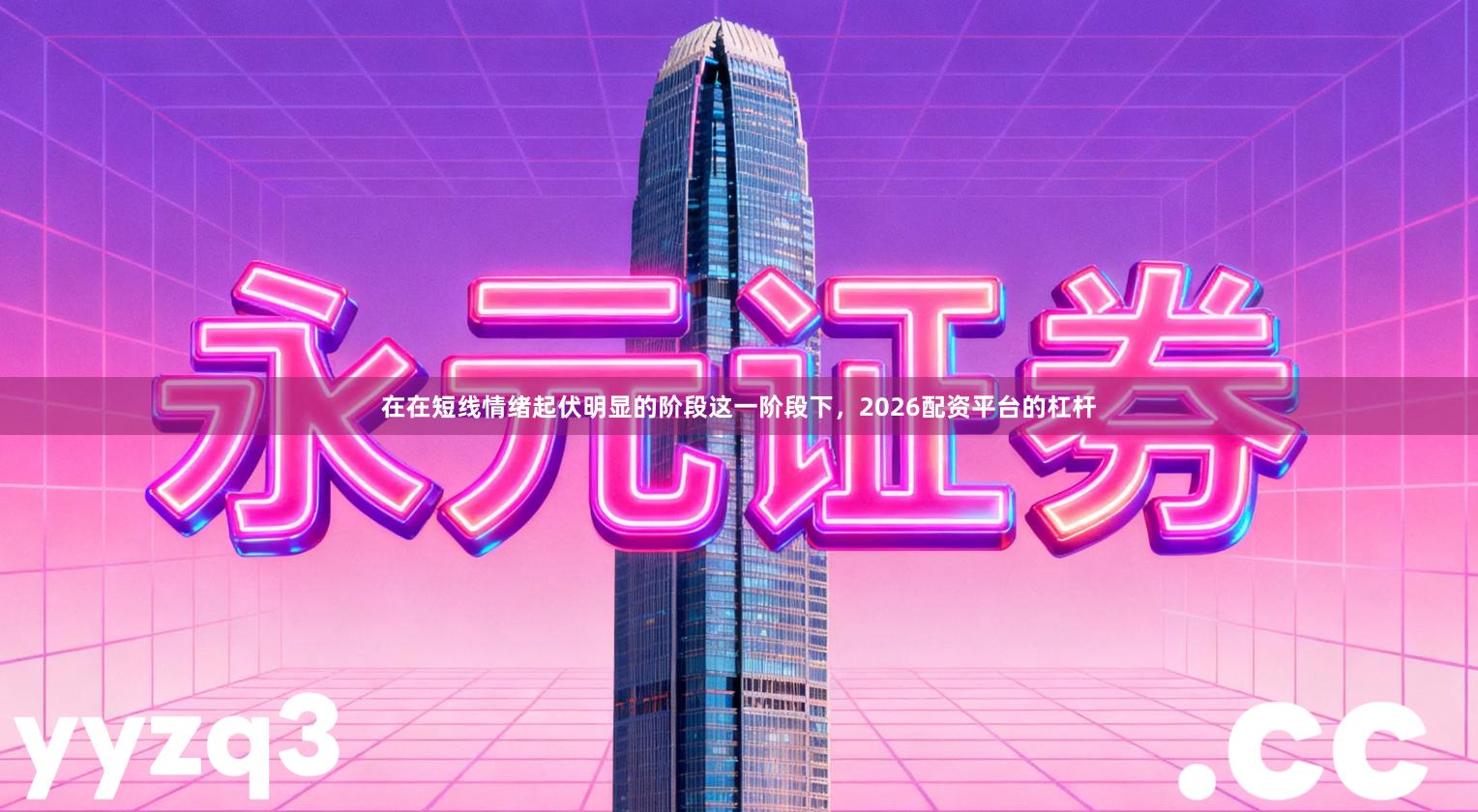 在在短线情绪起伏明显的阶段这一阶段下，2026配资平台的杠杆