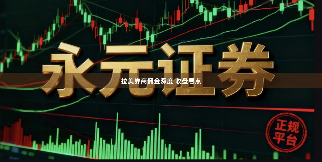 拉美券商佣金深度 收盘看点