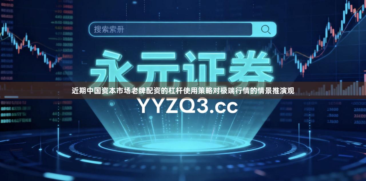 近期中国资本市场老牌配资的杠杆使用策略对极端行情的情景推演观