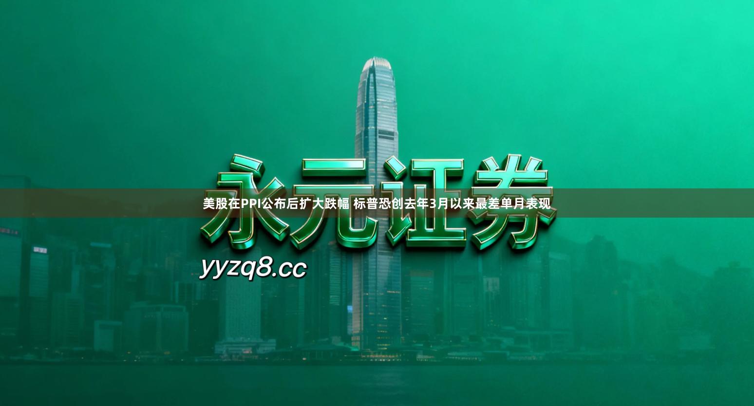 美股在PPI公布后扩大跌幅 标普恐创去年3月以来最差单月表现